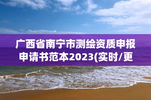 广西省南宁市测绘资质申报申请书范本2023(实时/更新中)