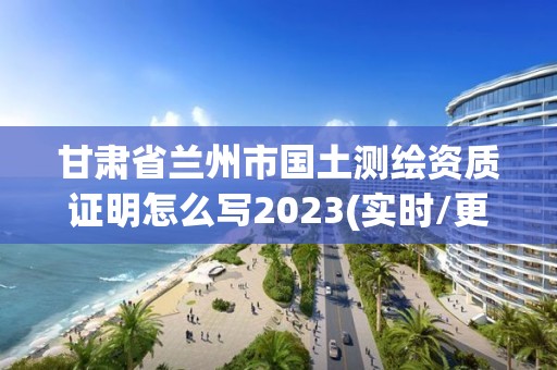 甘肃省兰州市国土测绘资质证明怎么写2023(实时/更新中)