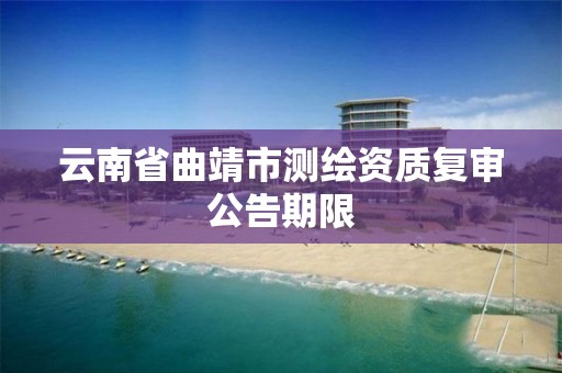 云南省曲靖市测绘资质复审公告期限