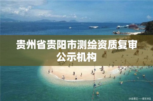 贵州省贵阳市测绘资质复审公示机构