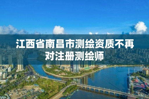 江西省南昌市测绘资质不再对注册测绘师