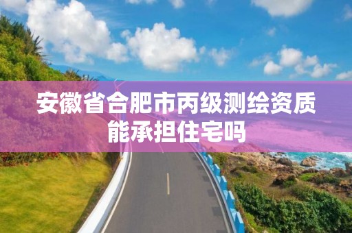 安徽省合肥市丙级测绘资质能承担住宅吗