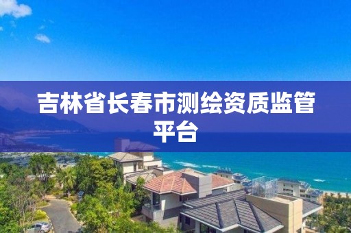 吉林省长春市测绘资质监管平台