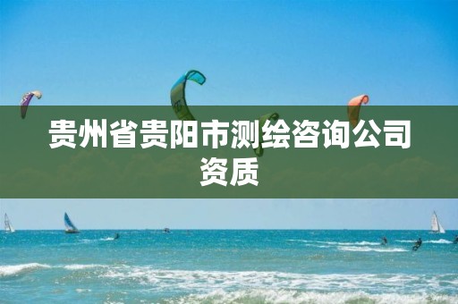 贵州省贵阳市测绘咨询公司资质