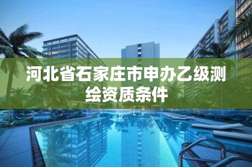 河北省石家庄市申办乙级测绘资质条件