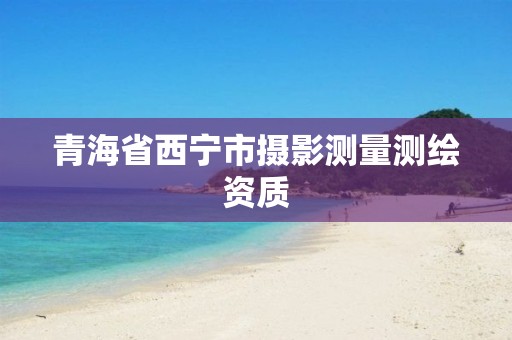 青海省西宁市摄影测量测绘资质