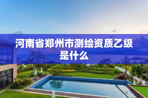 河南省郑州市测绘资质乙级是什么