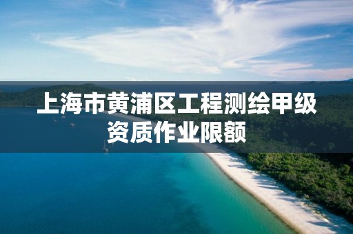 上海市黄浦区工程测绘甲级资质作业限额