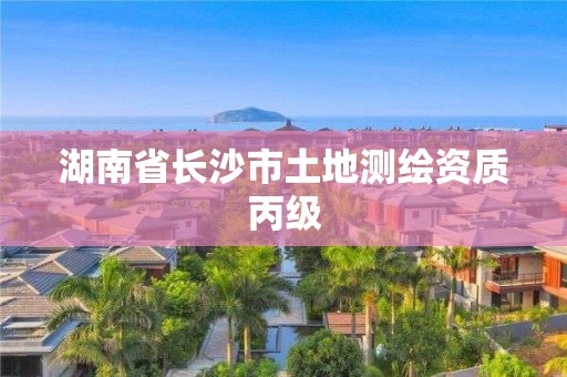 湖南省长沙市土地测绘资质丙级