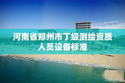 河南省郑州市丁级测绘资质人员设备标准