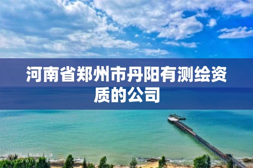 河南省郑州市丹阳有测绘资质的公司