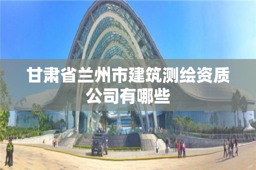 甘肃省兰州市建筑测绘资质公司有哪些