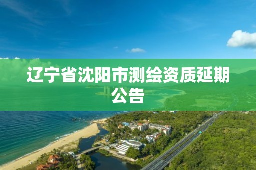 辽宁省沈阳市测绘资质延期公告