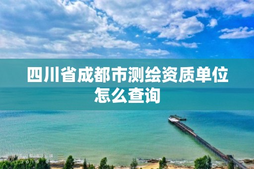 四川省成都市测绘资质单位怎么查询