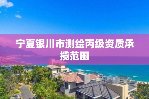 宁夏银川市测绘丙级资质承揽范围