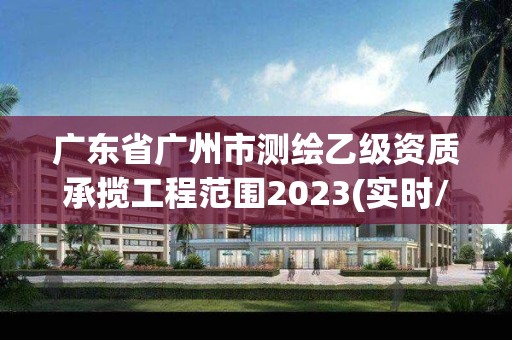 广东省广州市测绘乙级资质承揽工程范围2023(实时/更新中)