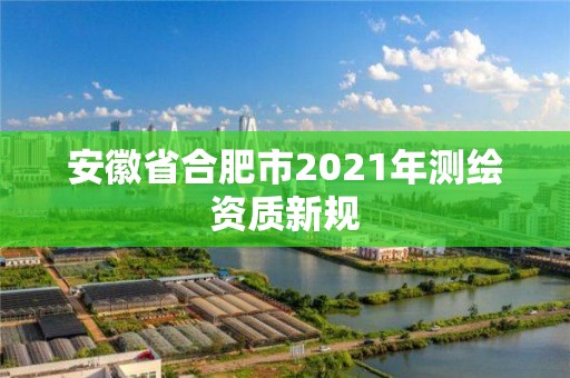 安徽省合肥市2021年测绘资质新规