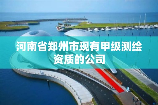 河南省郑州市现有甲级测绘资质的公司