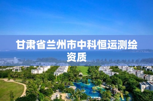 甘肃省兰州市中科恒运测绘资质