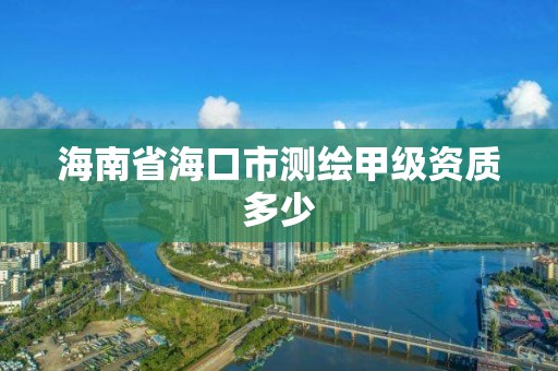 海南省海口市测绘甲级资质多少