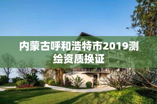 内蒙古呼和浩特市2019测绘资质换证