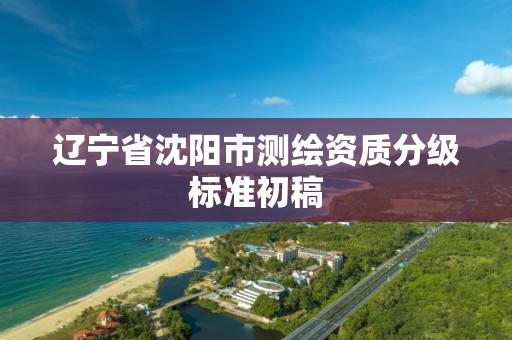 辽宁省沈阳市测绘资质分级标准初稿