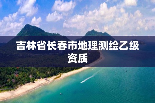 吉林省长春市地理测绘乙级资质