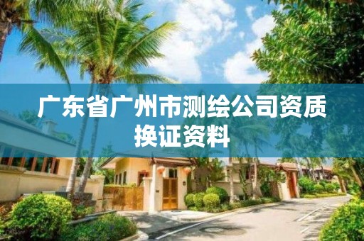 广东省广州市测绘公司资质换证资料