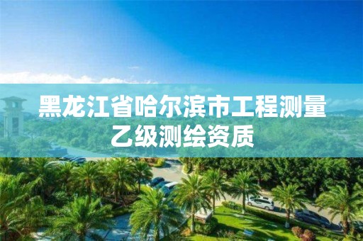 黑龙江省哈尔滨市工程测量乙级测绘资质