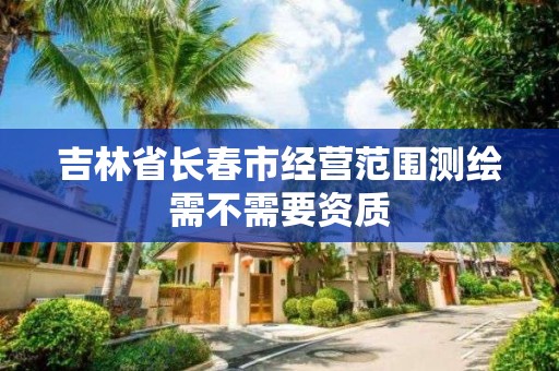 吉林省长春市经营范围测绘需不需要资质