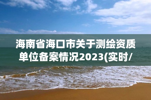 海南省海口市关于测绘资质单位备案情况2023(实时/更新中)