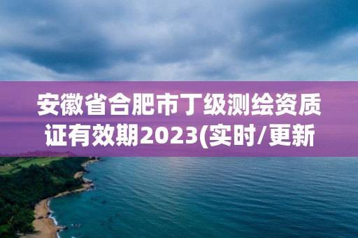 安徽省合肥市丁级测绘资质证有效期2023(实时/更新中)