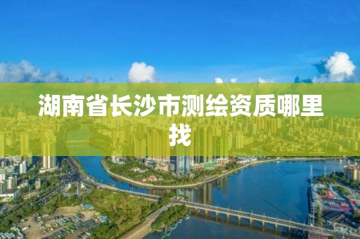 湖南省长沙市测绘资质哪里找