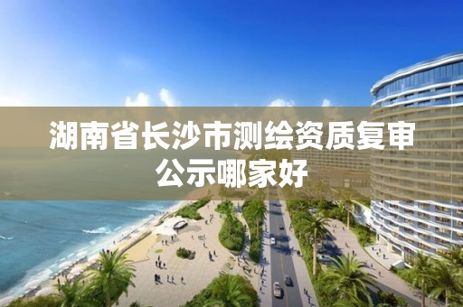 湖南省长沙市测绘资质复审公示哪家好