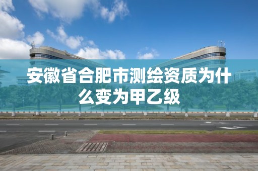 安徽省合肥市测绘资质为什么变为甲乙级