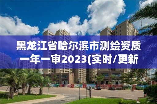 黑龙江省哈尔滨市测绘资质一年一审2023(实时/更新中)