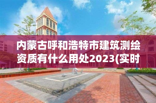 内蒙古呼和浩特市建筑测绘资质有什么用处2023(实时/更新中)