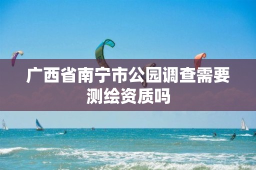 广西省南宁市公园调查需要测绘资质吗