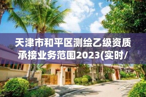 天津市和平区测绘乙级资质承接业务范围2023(实时/更新中)