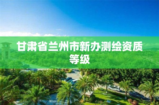 甘肃省兰州市新办测绘资质等级