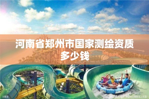 河南省郑州市国家测绘资质多少钱