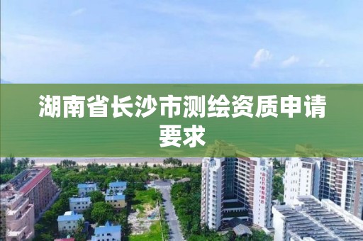 湖南省长沙市测绘资质申请要求