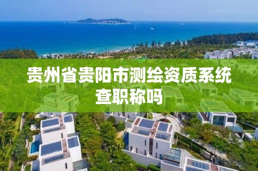 贵州省贵阳市测绘资质系统查职称吗