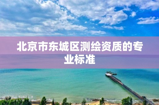 北京市东城区测绘资质的专业标准