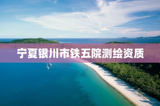 宁夏银川市铁五院测绘资质