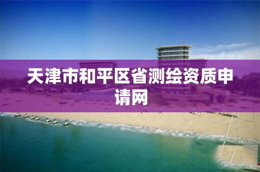 天津市和平区省测绘资质申请网