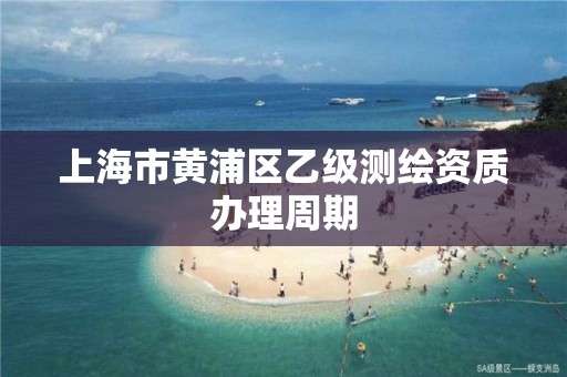 上海市黄浦区乙级测绘资质办理周期