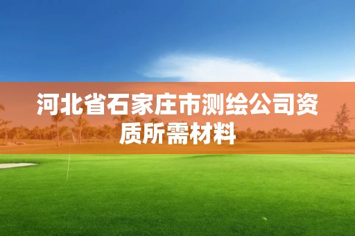 河北省石家庄市测绘公司资质所需材料