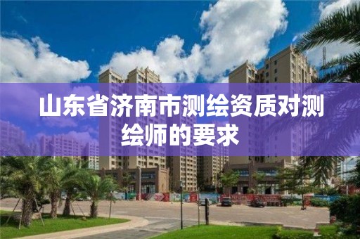 山东省济南市测绘资质对测绘师的要求