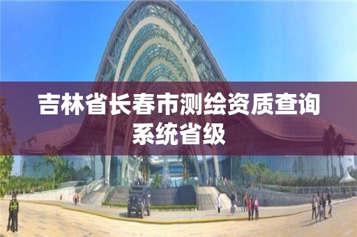 吉林省长春市测绘资质查询系统省级